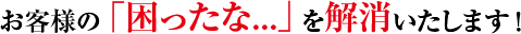お客様の「困ったな…」を解消いたします。